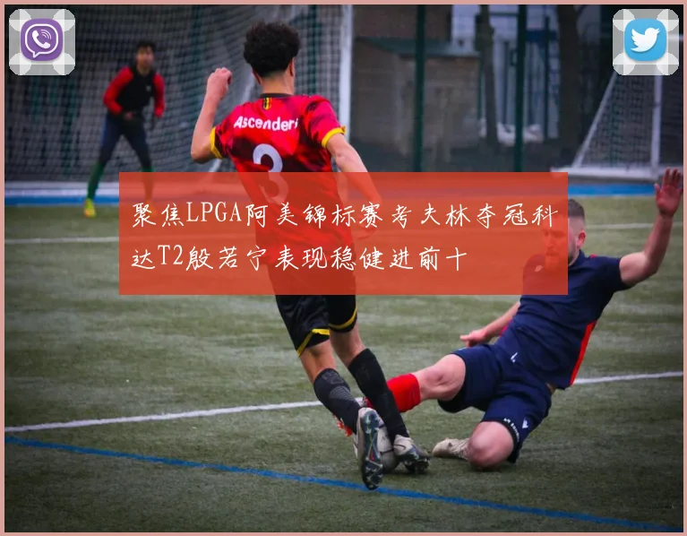 聚焦LPGA阿美锦标赛考夫林夺冠科达T2殷若宁表现稳健进前十