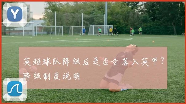 英超球队降级后是否会落入英甲？降级制度说明