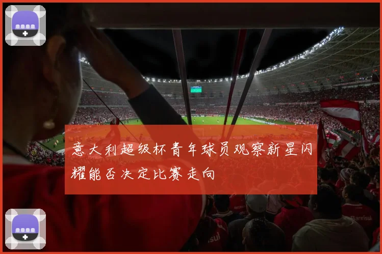 意大利超级杯青年球员观察新星闪耀能否决定比赛走向