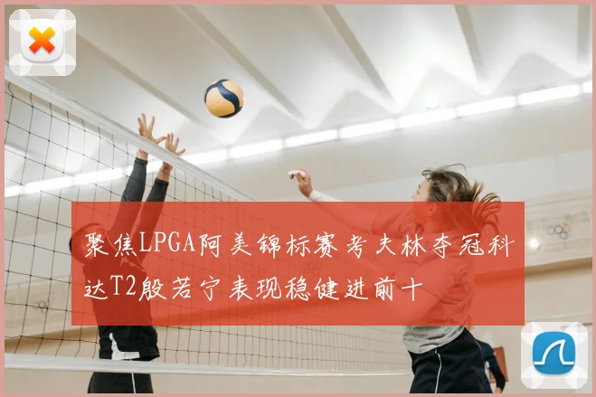 聚焦LPGA阿美锦标赛考夫林夺冠科达T2殷若宁表现稳健进前十