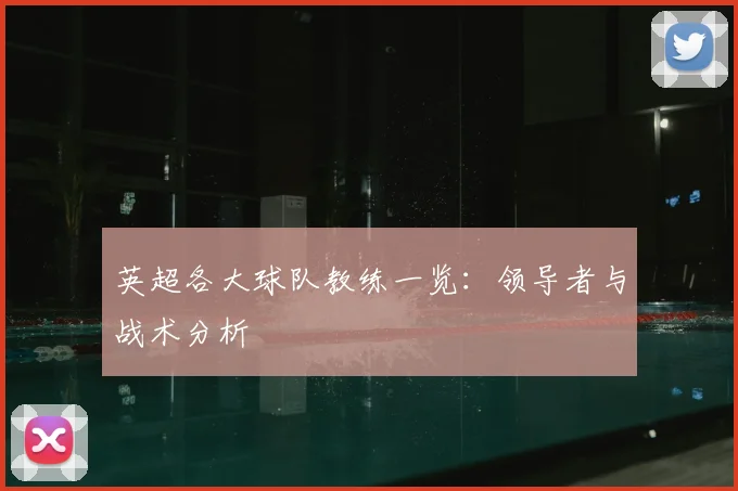 英超各大球队教练一览：领导者与战术分析