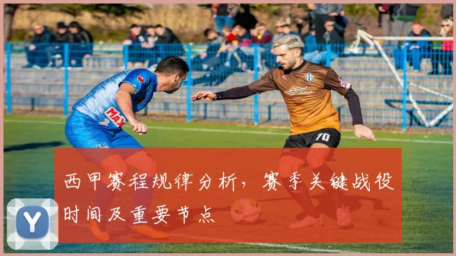 西甲赛程规律分析，赛季关键战役时间及重要节点