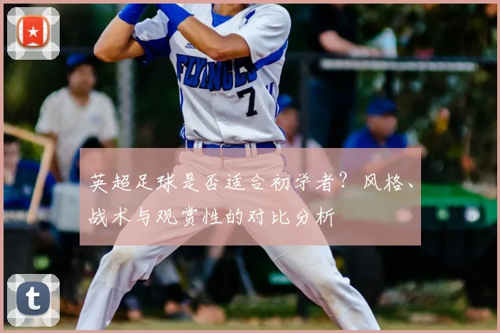 英超足球是否适合初学者？风格、战术与观赏性的对比分析