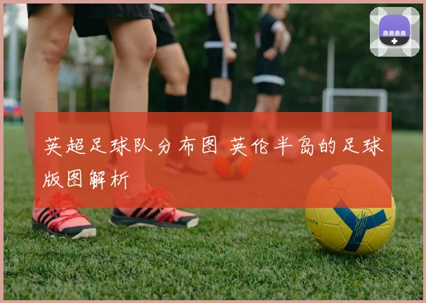 英超足球队分布图 英伦半岛的足球版图解析
