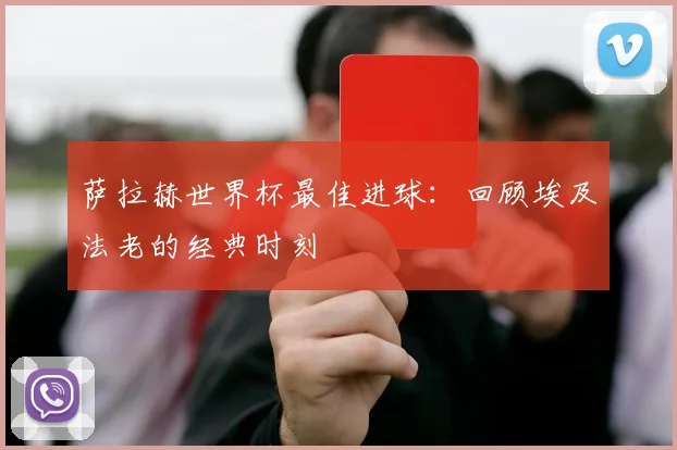 萨拉赫世界杯最佳进球：回顾埃及法老的经典时刻