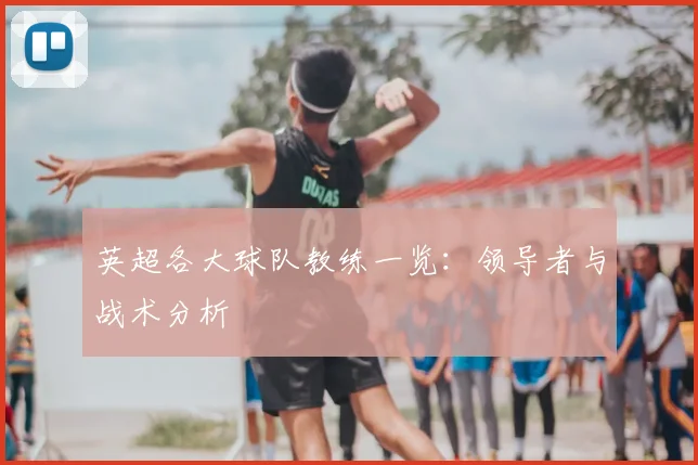 英超各大球队教练一览：领导者与战术分析