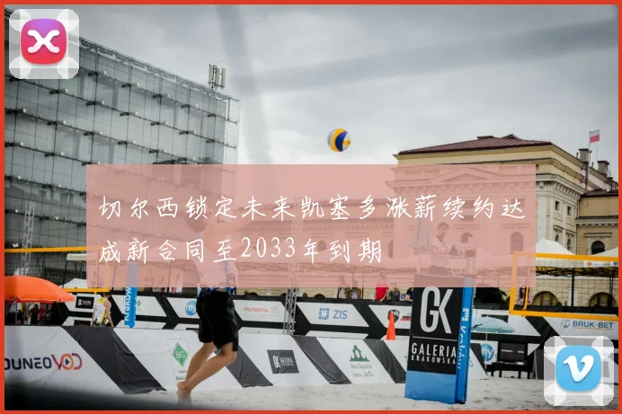 切尔西锁定未来凯塞多涨薪续约达成新合同至2033年到期