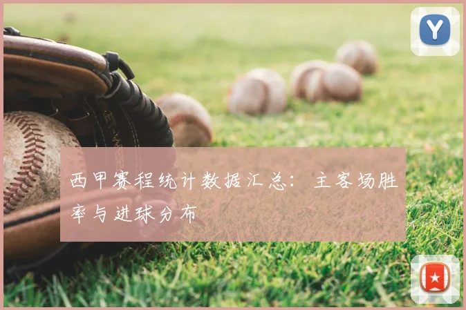 西甲赛程统计数据汇总：主客场胜率与进球分布