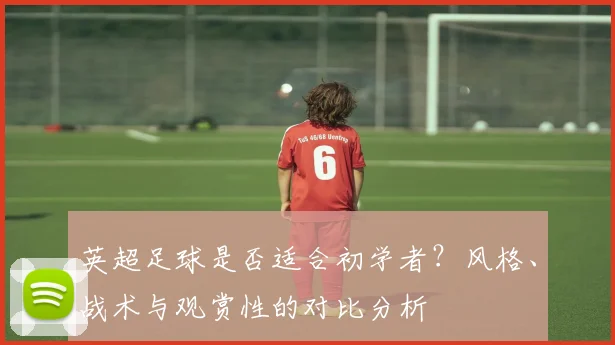 英超足球是否适合初学者？风格、战术与观赏性的对比分析